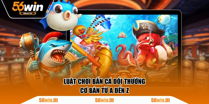 Luật chơi bắn cá đổi thưởng cơ bản từ A đến Z